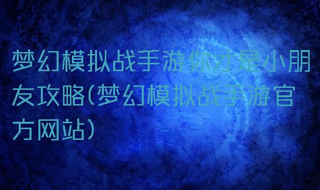 梦幻模拟战手游你才是小朋友攻略(梦幻模拟战手游官方网站)