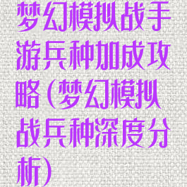 梦幻模拟战手游兵种加成攻略(梦幻模拟战兵种深度分析)