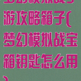 梦幻模拟战手游攻略箱子(梦幻模拟战宝箱钥匙怎么用)