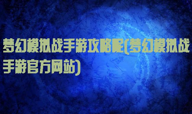 梦幻模拟战手游攻略呢(梦幻模拟战手游官方网站)