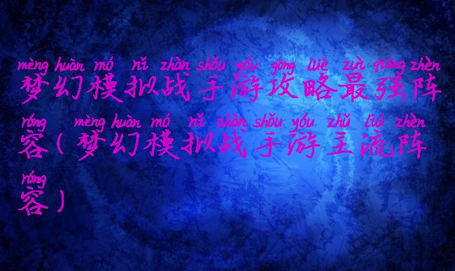 梦幻模拟战手游攻略最强阵容(梦幻模拟战手游主流阵容)