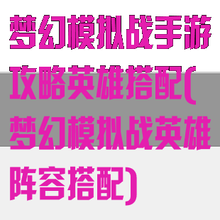 梦幻模拟战手游攻略英雄搭配(梦幻模拟战英雄阵容搭配)