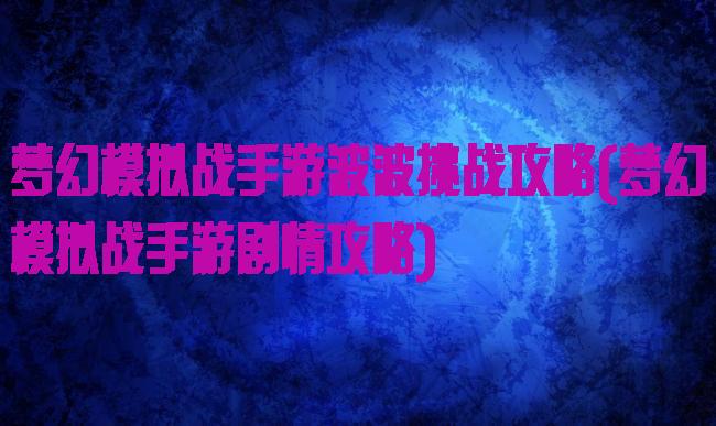 梦幻模拟战手游波波挑战攻略(梦幻模拟战手游剧情攻略)
