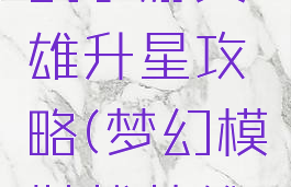 梦幻模拟战手游英雄升星攻略(梦幻模拟战英雄培养攻略)