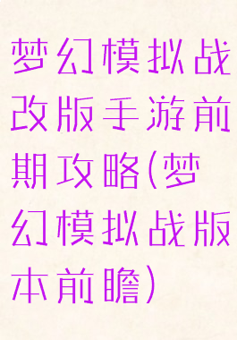 梦幻模拟战改版手游前期攻略(梦幻模拟战版本前瞻)