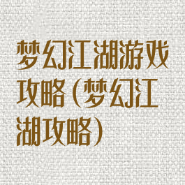 梦幻江湖游戏攻略(梦幻江湖攻略)