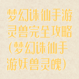 梦幻诛仙手游灵兽完全攻略(梦幻诛仙手游妖兽灵魄)