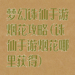 梦幻诛仙手游烟花攻略(诛仙手游烟花哪里获得)