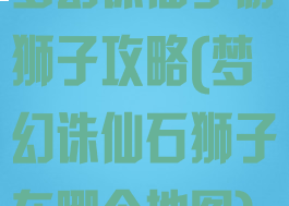 梦幻诛仙手游狮子攻略(梦幻诛仙石狮子在哪个地图)
