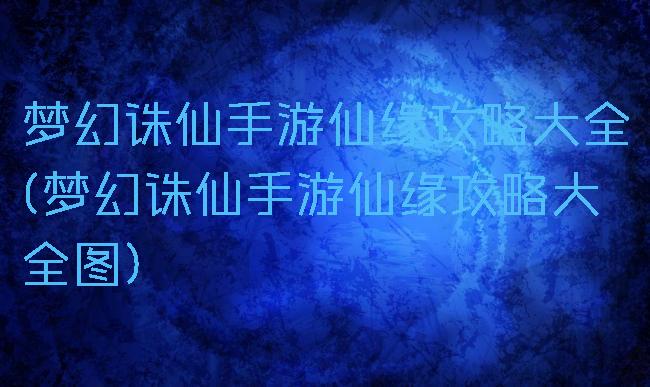 梦幻诛仙手游仙缘攻略大全(梦幻诛仙手游仙缘攻略大全图)