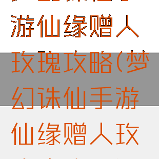 梦幻诛仙手游仙缘赠人玫瑰攻略(梦幻诛仙手游仙缘赠人玫瑰攻略图)