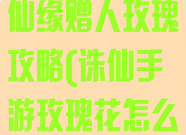 梦幻诛仙手游仙缘赠人玫瑰攻略(诛仙手游玫瑰花怎么获得)