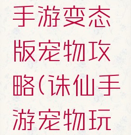 梦幻诛仙手游变态版宠物攻略(诛仙手游宠物玩法)