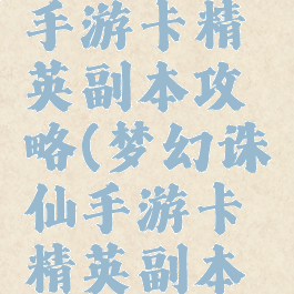 梦幻诛仙手游卡精英副本攻略(梦幻诛仙手游卡精英副本攻略大全)