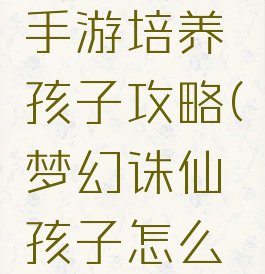 梦幻诛仙手游培养孩子攻略(梦幻诛仙孩子怎么培养)