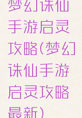 梦幻诛仙手游启灵攻略(梦幻诛仙手游启灵攻略最新)