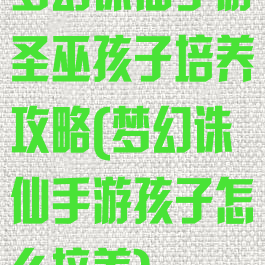 梦幻诛仙手游圣巫孩子培养攻略(梦幻诛仙手游孩子怎么培养)