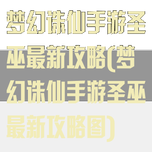 梦幻诛仙手游圣巫最新攻略(梦幻诛仙手游圣巫最新攻略图)