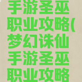 梦幻诛仙手游圣巫职业攻略(梦幻诛仙手游圣巫职业攻略大全)