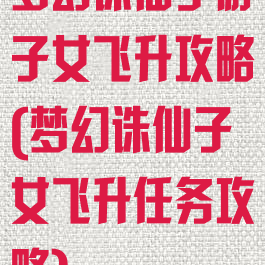 梦幻诛仙手游子女飞升攻略(梦幻诛仙子女飞升任务攻略)