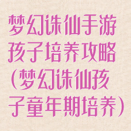 梦幻诛仙手游孩子培养攻略(梦幻诛仙孩子童年期培养)