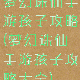 梦幻诛仙手游孩子攻略(梦幻诛仙手游孩子攻略大全)