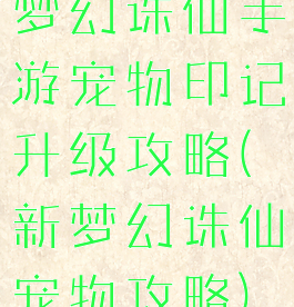 梦幻诛仙手游宠物印记升级攻略(新梦幻诛仙宠物攻略)
