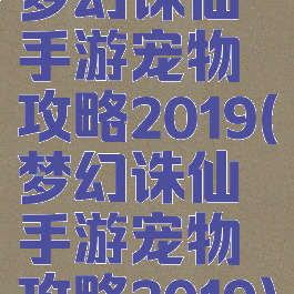 梦幻诛仙手游宠物攻略2019(梦幻诛仙手游宠物攻略2019)