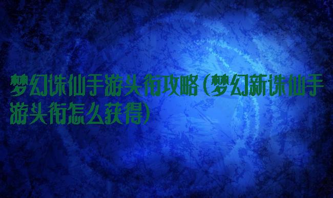 梦幻诛仙手游头衔攻略(梦幻新诛仙手游头衔怎么获得)