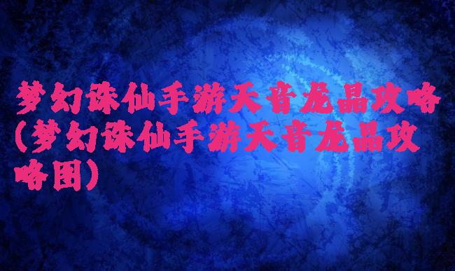 梦幻诛仙手游天音龙晶攻略(梦幻诛仙手游天音龙晶攻略图)