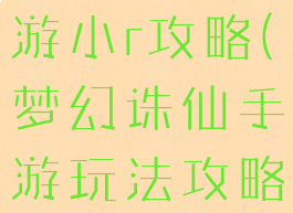 梦幻诛仙手游小r攻略(梦幻诛仙手游玩法攻略)