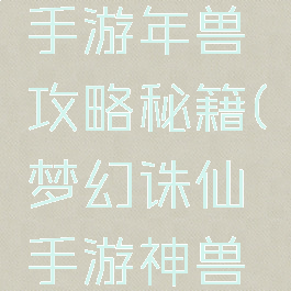 梦幻诛仙手游年兽攻略秘籍(梦幻诛仙手游神兽攻略)