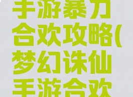 梦幻诛仙手游暴力合欢攻略(梦幻诛仙手游合欢攻略大全)