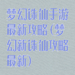 梦幻诛仙手游最新攻略(梦幻新诛仙攻略最新)