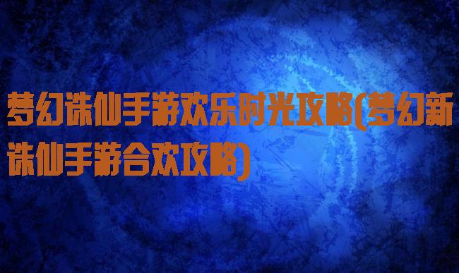 梦幻诛仙手游欢乐时光攻略(梦幻新诛仙手游合欢攻略)