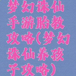 梦幻诛仙手游胎教攻略(梦幻诛仙养孩子攻略)