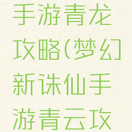 梦幻诛仙手游青龙攻略(梦幻新诛仙手游青云攻略)