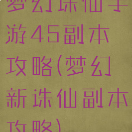 梦幻诛仙手游45副本攻略(梦幻新诛仙副本攻略)