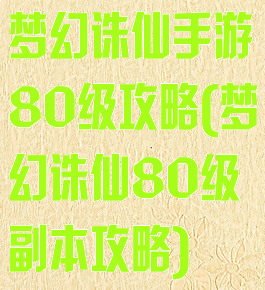 梦幻诛仙手游80级攻略(梦幻诛仙80级副本攻略)