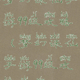 梦幻诛仙手游99级攻略(梦幻诛仙手游99级攻略视频)