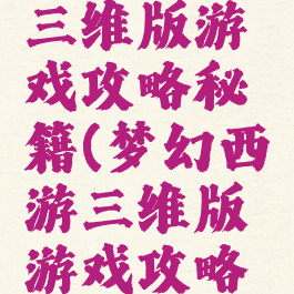 梦幻西游三维版游戏攻略秘籍(梦幻西游三维版游戏攻略秘籍大全)