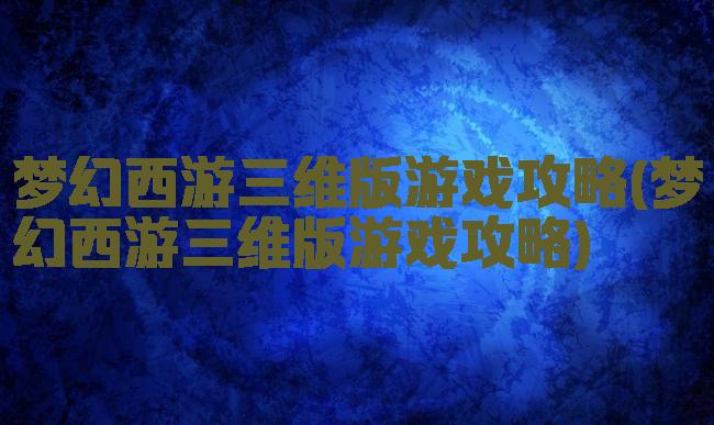 梦幻西游三维版游戏攻略(梦幻西游三维版游戏攻略)