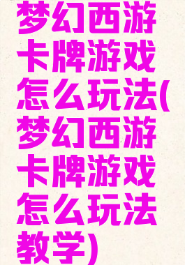 梦幻西游卡牌游戏怎么玩法(梦幻西游卡牌游戏怎么玩法教学)
