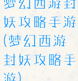 梦幻西游封妖攻略手游(梦幻西游封妖攻略手游)