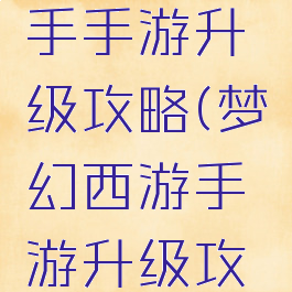 梦幻西游手手游升级攻略(梦幻西游手游升级攻略)