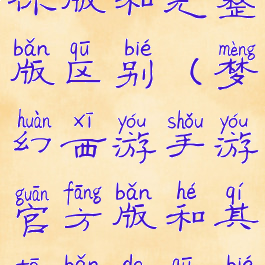 梦幻西游迷你版和完整版区别(梦幻西游手游官方版和其他版的区别)