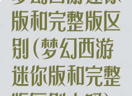 梦幻西游迷你版和完整版区别(梦幻西游迷你版和完整版区别大吗)