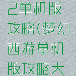梦幻西游2单机版攻略(梦幻西游单机版攻略大全)