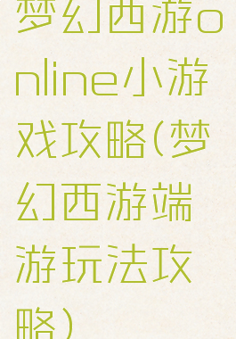 梦幻西游online小游戏攻略(梦幻西游端游玩法攻略)