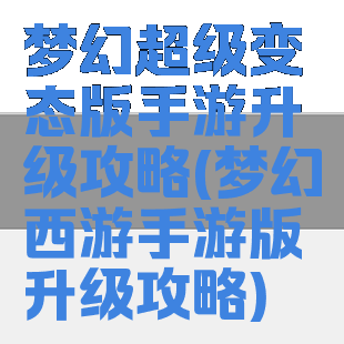 梦幻超级变态版手游升级攻略(梦幻西游手游版升级攻略)